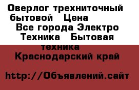 Оверлог трехниточный, бытовой › Цена ­ 2 800 - Все города Электро-Техника » Бытовая техника   . Краснодарский край